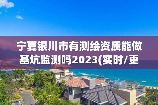 寧夏銀川市有測繪資質能做基坑監測嗎2023(實時/更新中)