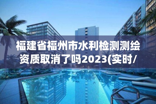 福建省福州市水利檢測測繪資質(zhì)取消了嗎2023(實時/更新中)