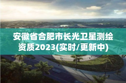 安徽省合肥市長光衛星測繪資質2023(實時/更新中)