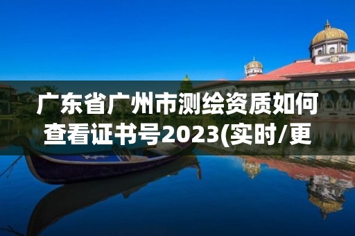 廣東省廣州市測繪資質如何查看證書號2023(實時/更新中)