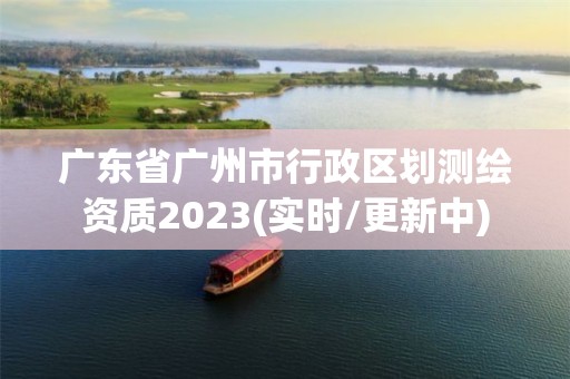 廣東省廣州市行政區(qū)劃測(cè)繪資質(zhì)2023(實(shí)時(shí)/更新中)