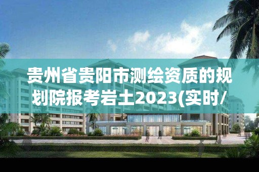 貴州省貴陽市測繪資質的規劃院報考巖土2023(實時/更新中)