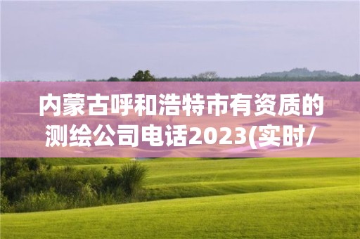 內(nèi)蒙古呼和浩特市有資質(zhì)的測繪公司電話2023(實時/更新中)