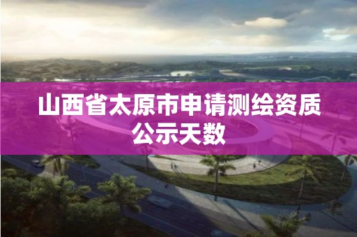 山西省太原市申請測繪資質公示天數