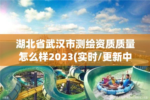 湖北省武漢市測繪資質質量怎么樣2023(實時/更新中)