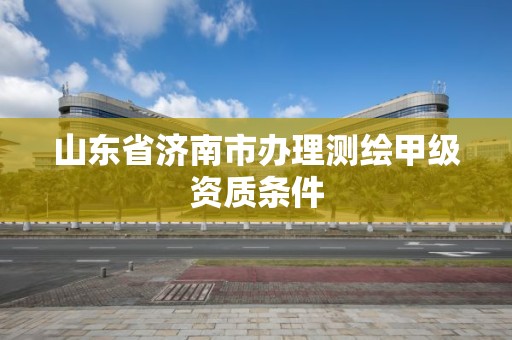 山東省濟南市辦理測繪甲級資質條件