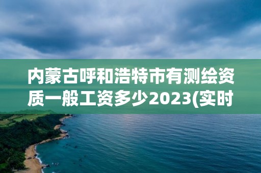 內(nèi)蒙古呼和浩特市有測(cè)繪資質(zhì)一般工資多少2023(實(shí)時(shí)/更新中)