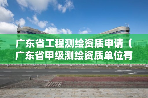 廣東省工程測繪資質申請（廣東省甲級測繪資質單位有多少）