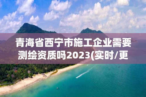 青海省西寧市施工企業(yè)需要測繪資質(zhì)嗎2023(實時/更新中)