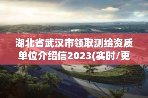 湖北省武漢市領(lǐng)取測繪資質(zhì)單位介紹信2023(實(shí)時(shí)/更新中)