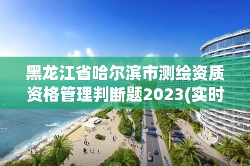 黑龍江省哈爾濱市測繪資質資格管理判斷題2023(實時/更新中)