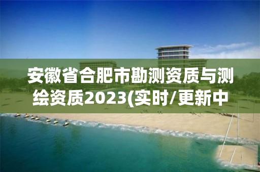 安徽省合肥市勘測資質與測繪資質2023(實時/更新中)