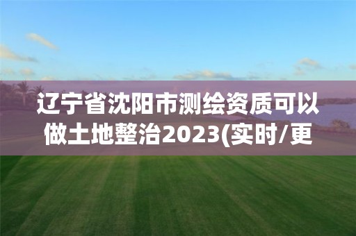 遼寧省沈陽(yáng)市測(cè)繪資質(zhì)可以做土地整治2023(實(shí)時(shí)/更新中)