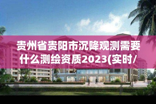 貴州省貴陽市沉降觀測需要什么測繪資質2023(實時/更新中)