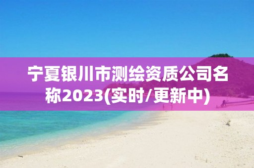 寧夏銀川市測繪資質公司名稱2023(實時/更新中)