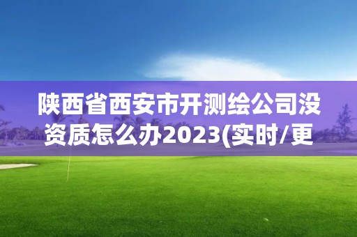 陜西省西安市開測繪公司沒資質怎么辦2023(實時/更新中)