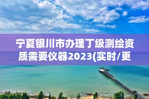 寧夏銀川市辦理丁級測繪資質需要儀器2023(實時/更新中)