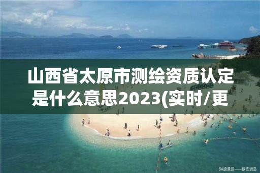 山西省太原市測繪資質(zhì)認定是什么意思2023(實時/更新中)