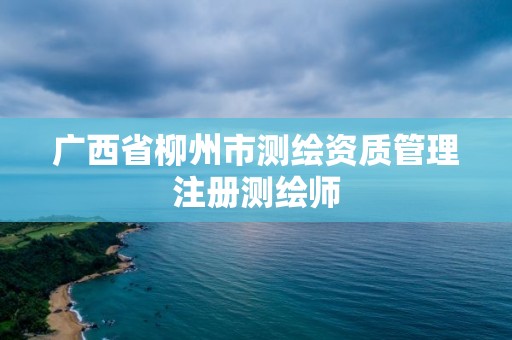 廣西省柳州市測繪資質管理注冊測繪師