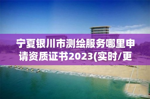 寧夏銀川市測繪服務哪里申請資質證書2023(實時/更新中)