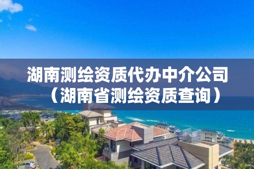 湖南測繪資質代辦中介公司（湖南省測繪資質查詢）