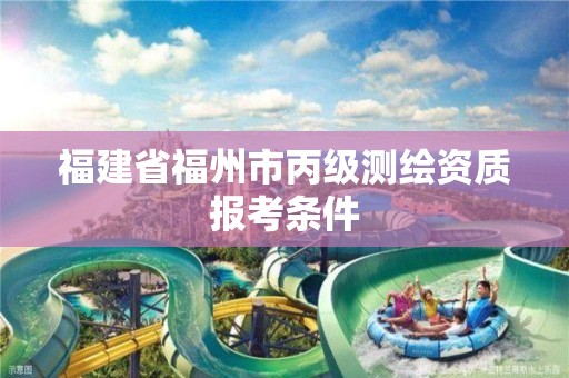 福建省福州市丙級(jí)測(cè)繪資質(zhì)報(bào)考條件