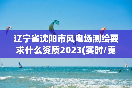 遼寧省沈陽市風電場測繪要求什么資質2023(實時/更新中)