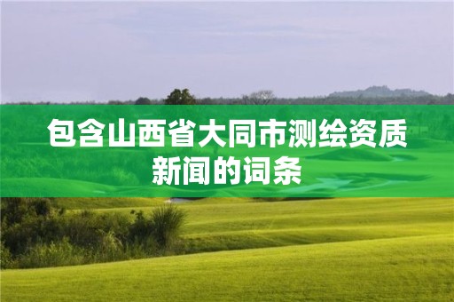 包含山西省大同市測繪資質(zhì)新聞的詞條