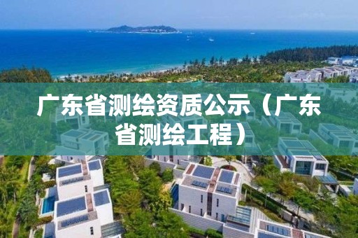 廣東省測繪資質公示（廣東省測繪工程）