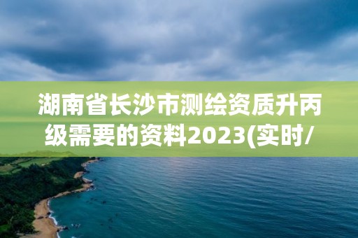 湖南省長沙市測繪資質升丙級需要的資料2023(實時/更新中)