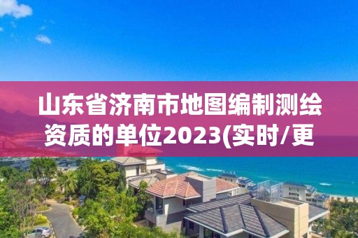 山東省濟(jì)南市地圖編制測繪資質(zhì)的單位2023(實(shí)時(shí)/更新中)