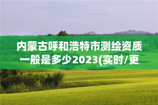 內蒙古呼和浩特市測繪資質一般是多少2023(實時/更新中)