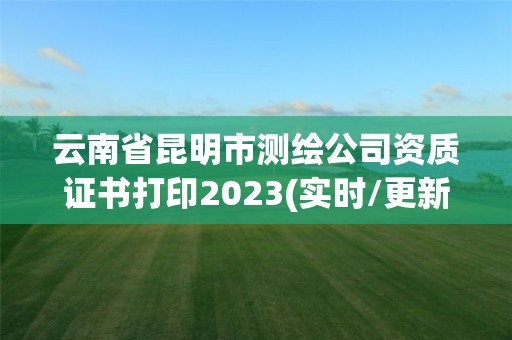 云南省昆明市測繪公司資質證書打印2023(實時/更新中)