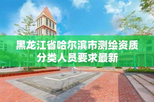 黑龍江省哈爾濱市測繪資質分類人員要求最新