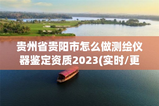 貴州省貴陽市怎么做測繪儀器鑒定資質2023(實時/更新中)