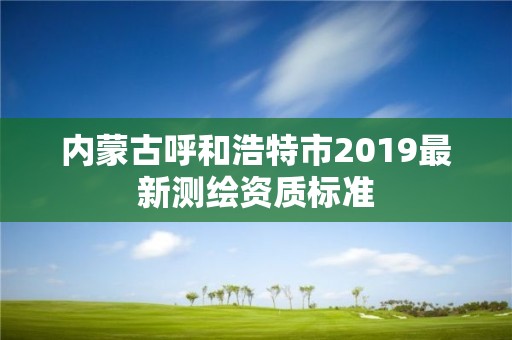 內(nèi)蒙古呼和浩特市2019最新測繪資質(zhì)標(biāo)準(zhǔn)