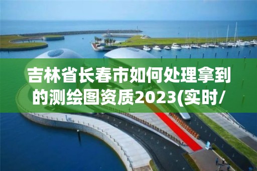 吉林省長春市如何處理拿到的測繪圖資質2023(實時/更新中)