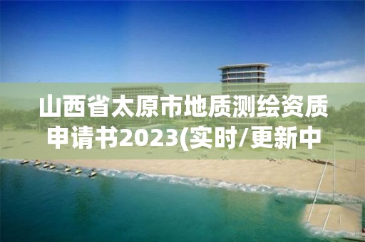 山西省太原市地質測繪資質申請書2023(實時/更新中)