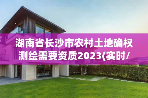 湖南省長沙市農村土地確權測繪需要資質2023(實時/更新中)