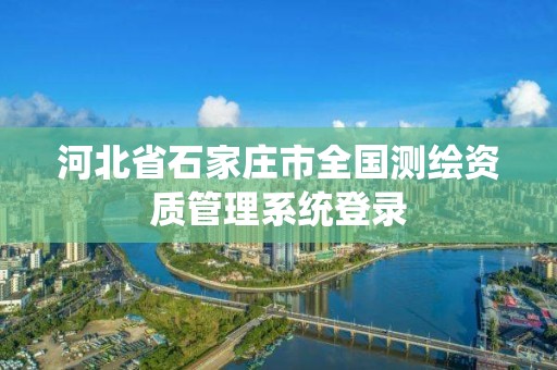 河北省石家莊市全國測繪資質(zhì)管理系統(tǒng)登錄