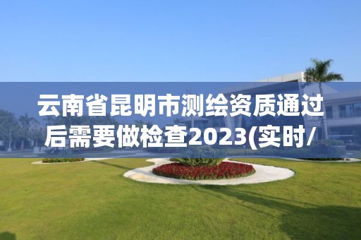 云南省昆明市測繪資質通過后需要做檢查2023(實時/更新中)