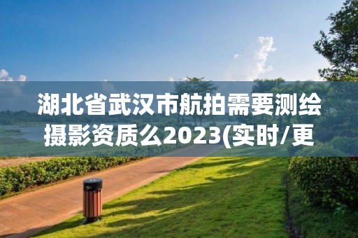 湖北省武漢市航拍需要測繪攝影資質么2023(實時/更新中)