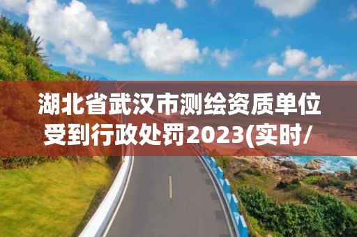 湖北省武漢市測繪資質單位受到行政處罰2023(實時/更新中)