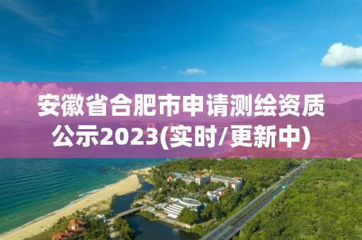 安徽省合肥市申請測繪資質公示2023(實時/更新中)