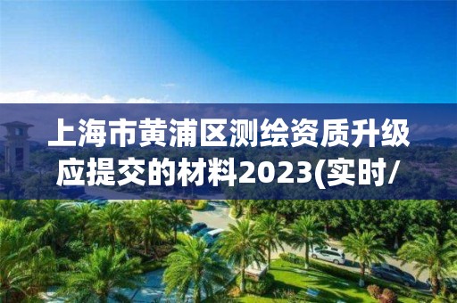 上海市黃浦區(qū)測繪資質升級應提交的材料2023(實時/更新中)