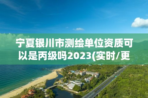 寧夏銀川市測繪單位資質可以是丙級嗎2023(實時/更新中)