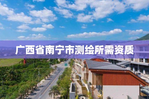 廣西省南寧市測繪所需資質