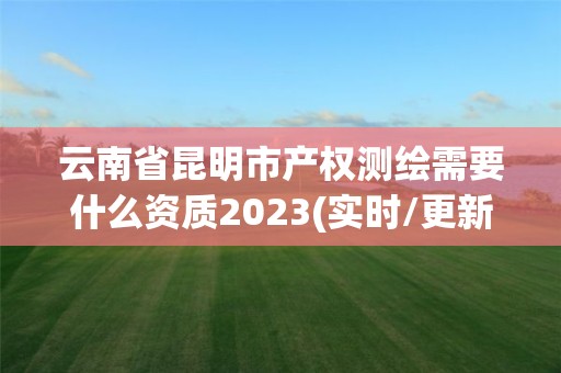 云南省昆明市產權測繪需要什么資質2023(實時/更新中)