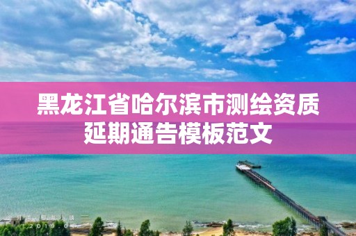 黑龍江省哈爾濱市測繪資質延期通告模板范文