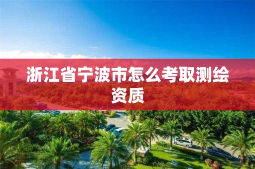 浙江省寧波市怎么考取測繪資質